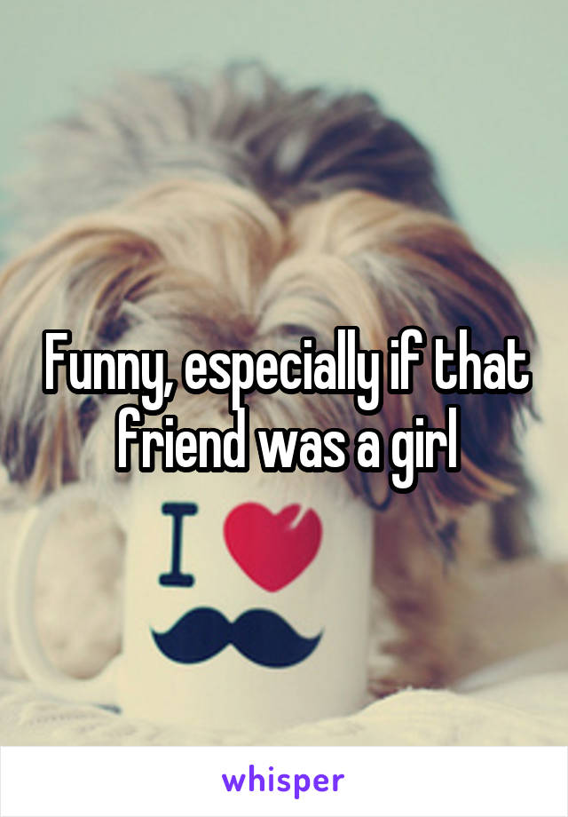 Funny, especially if that friend was a girl