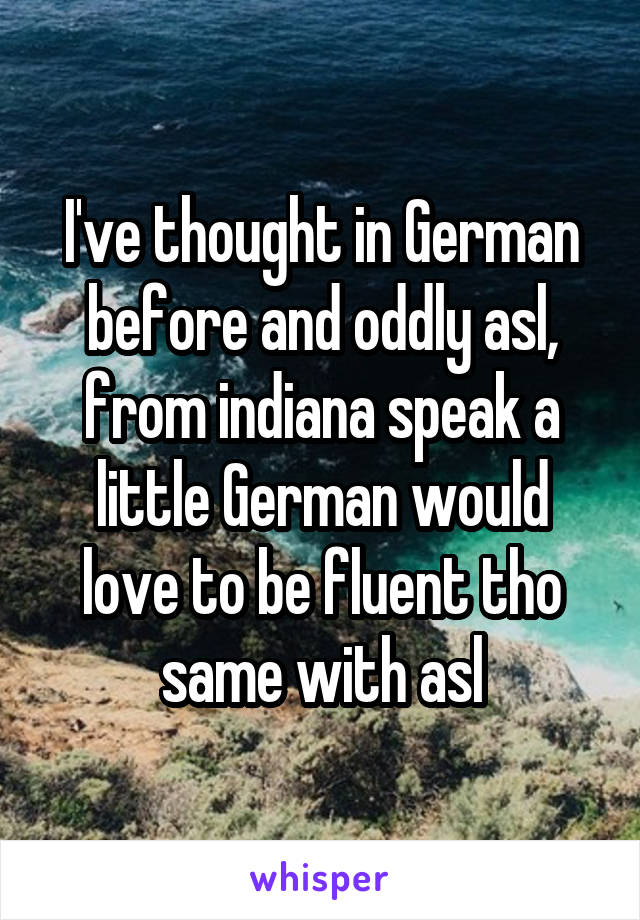 I've thought in German before and oddly asl, from indiana speak a little German would love to be fluent tho same with asl