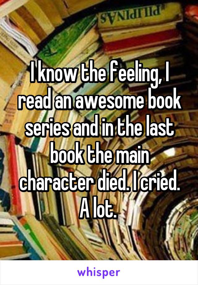 I know the feeling, I read an awesome book series and in the last book the main character died. I cried. A lot. 