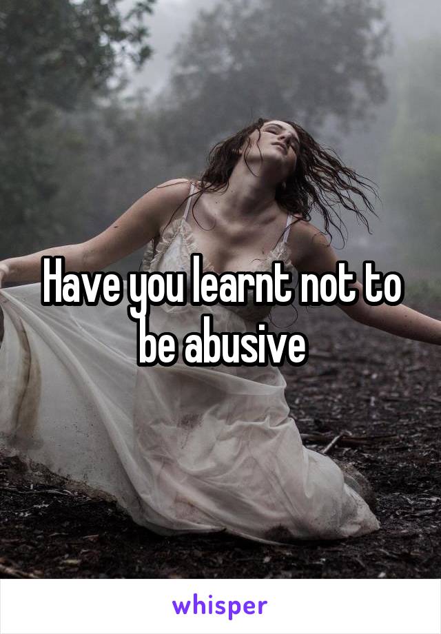 Have you learnt not to be abusive