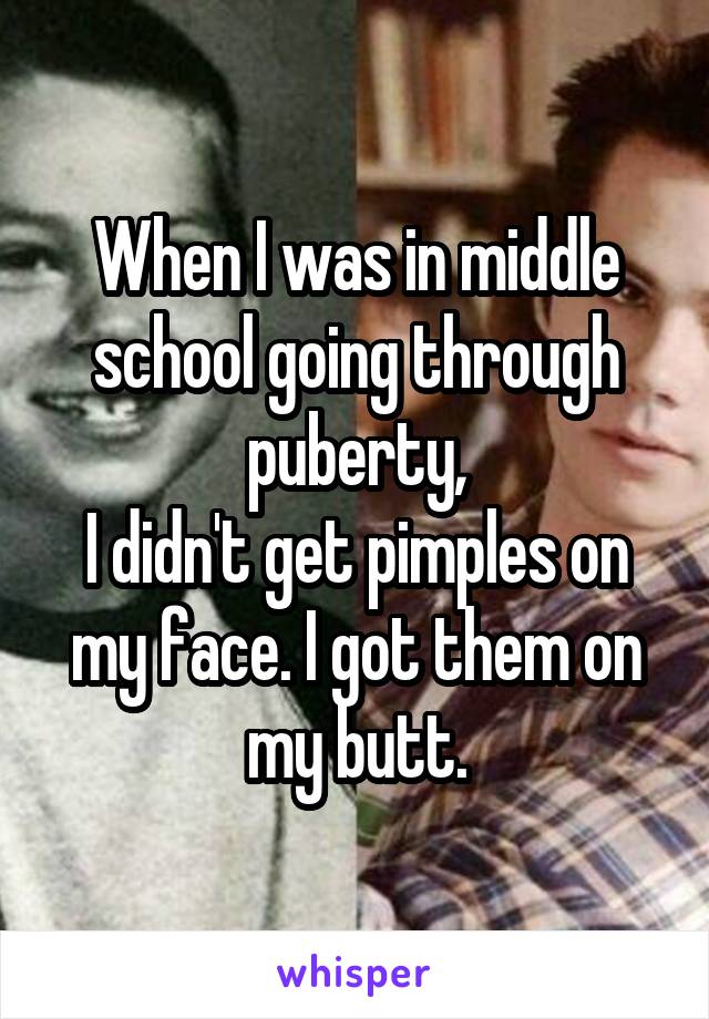 When I was in middle school going through puberty,
I didn't get pimples on my face. I got them on my butt.