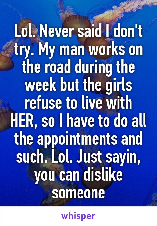 Lol. Never said I don't try. My man works on the road during the week but the girls refuse to live with HER, so I have to do all the appointments and such. Lol. Just sayin, you can dislike someone