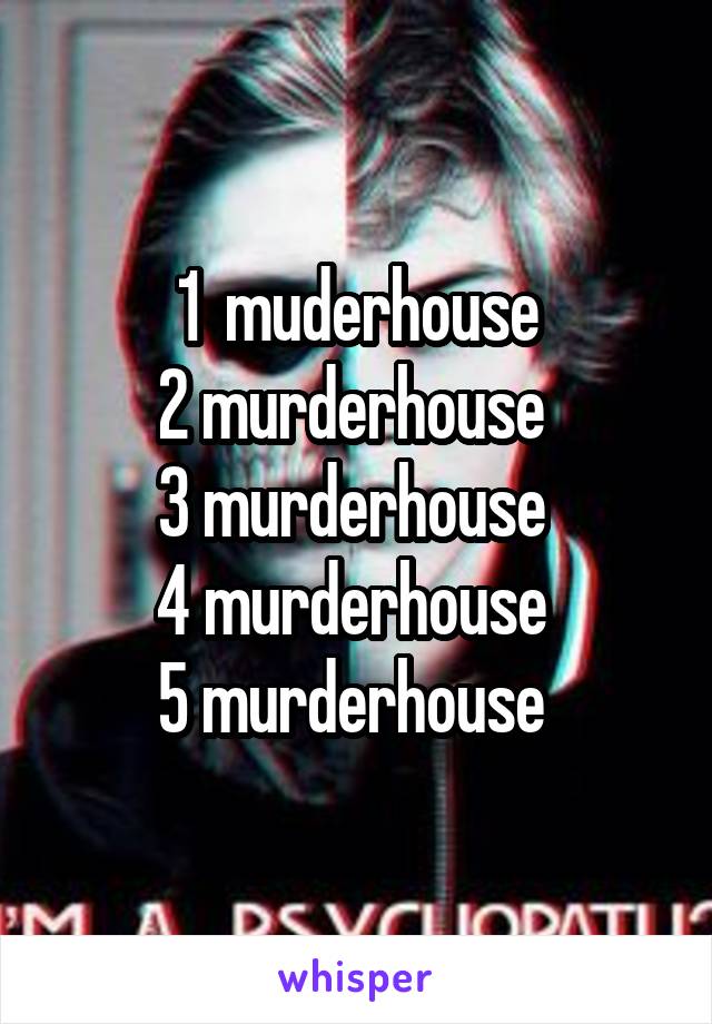 1  muderhouse
2 murderhouse 
3 murderhouse 
4 murderhouse 
5 murderhouse 
