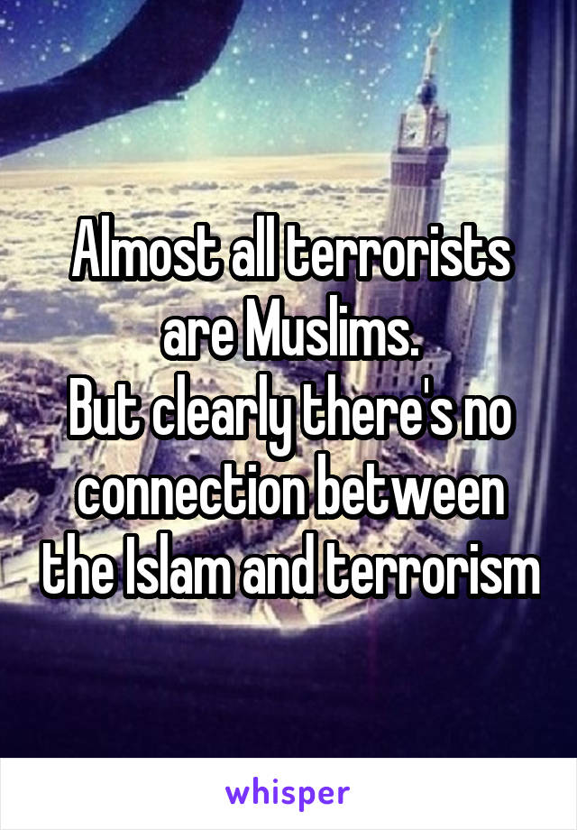 Almost all terrorists are Muslims.
But clearly there's no connection between the Islam and terrorism