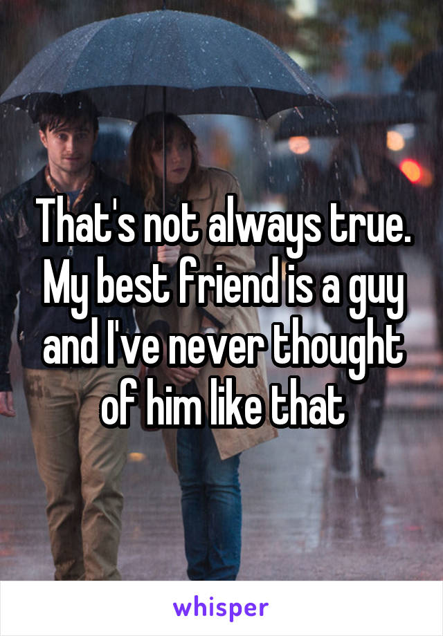 That's not always true. My best friend is a guy and I've never thought of him like that