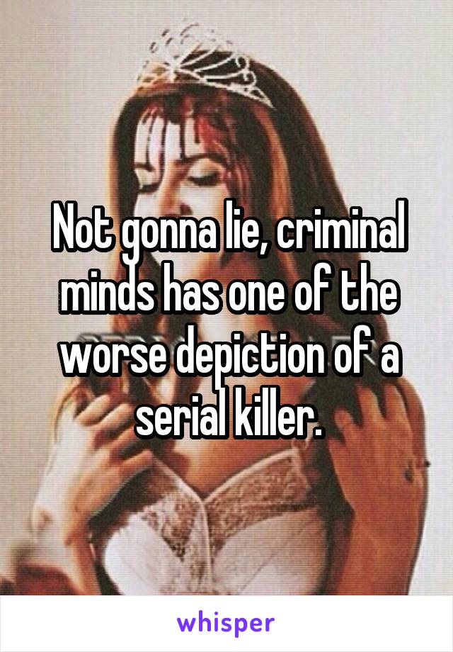 Not gonna lie, criminal minds has one of the worse depiction of a serial killer.