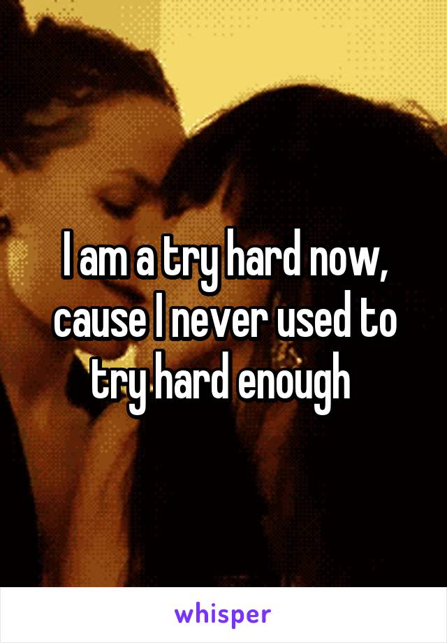 I am a try hard now, cause I never used to try hard enough 