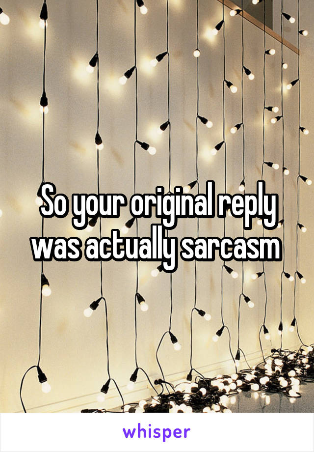 So your original reply was actually sarcasm 