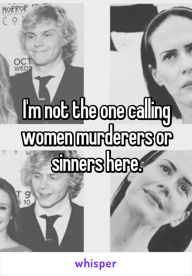I'm not the one calling women murderers or sinners here.