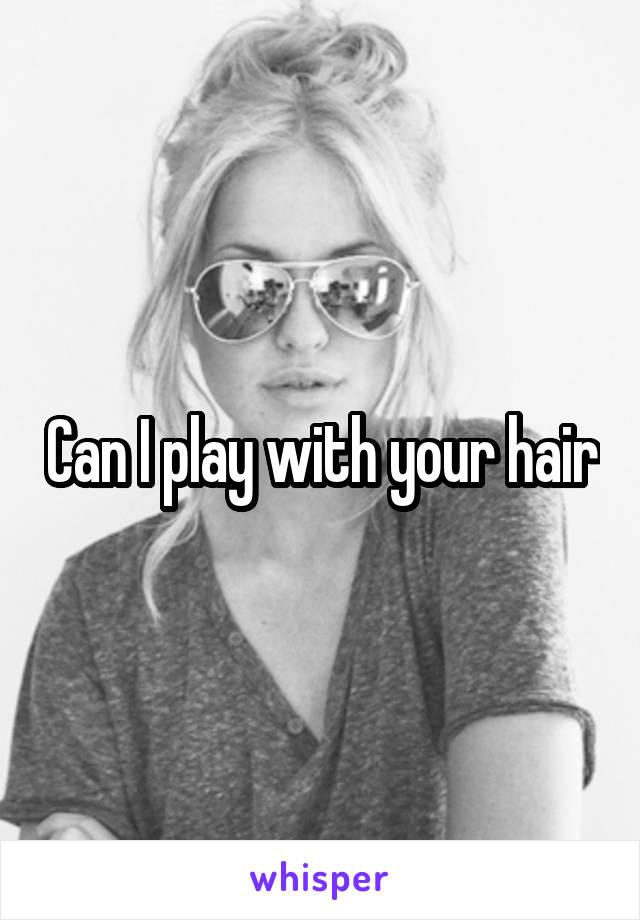 Can I play with your hair