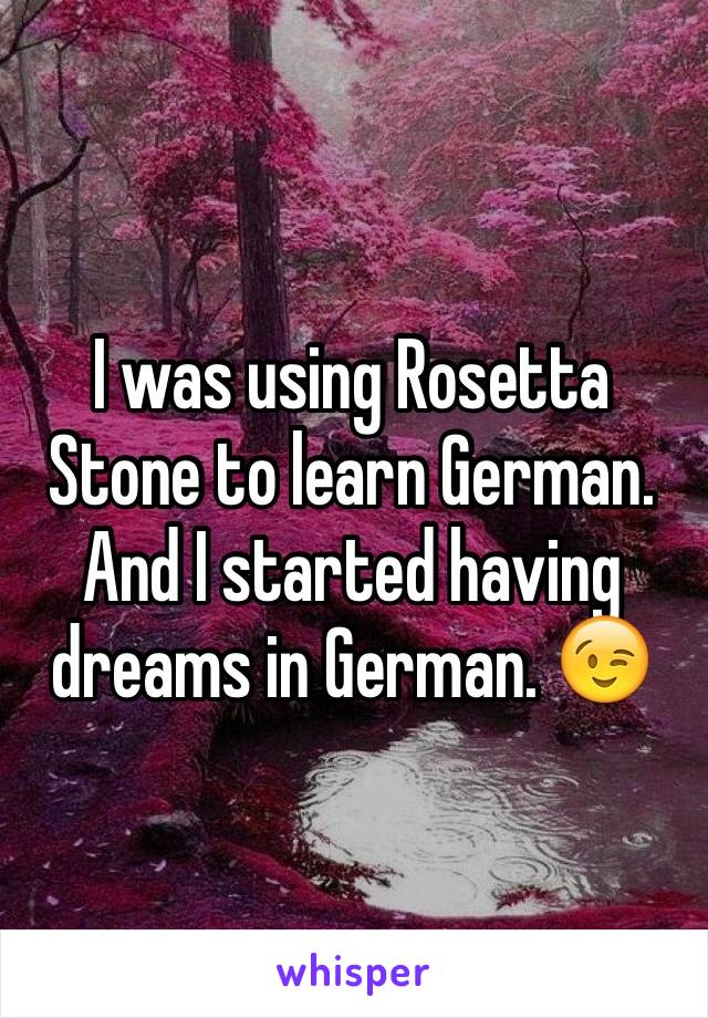 I was using Rosetta Stone to learn German. And I started having dreams in German. 😉