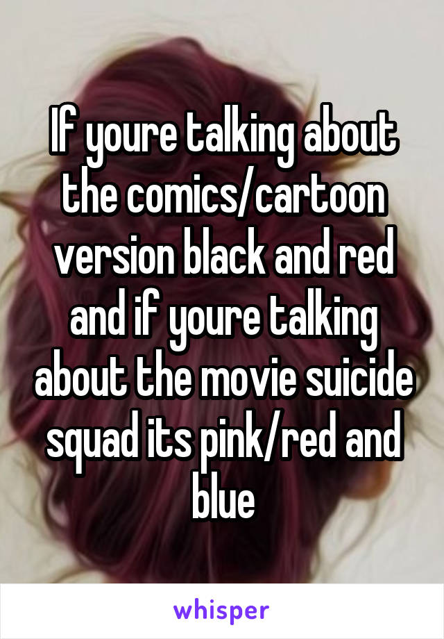 If youre talking about the comics/cartoon version black and red and if youre talking about the movie suicide squad its pink/red and blue