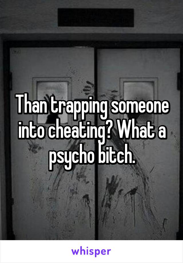 Than trapping someone into cheating? What a psycho bitch.