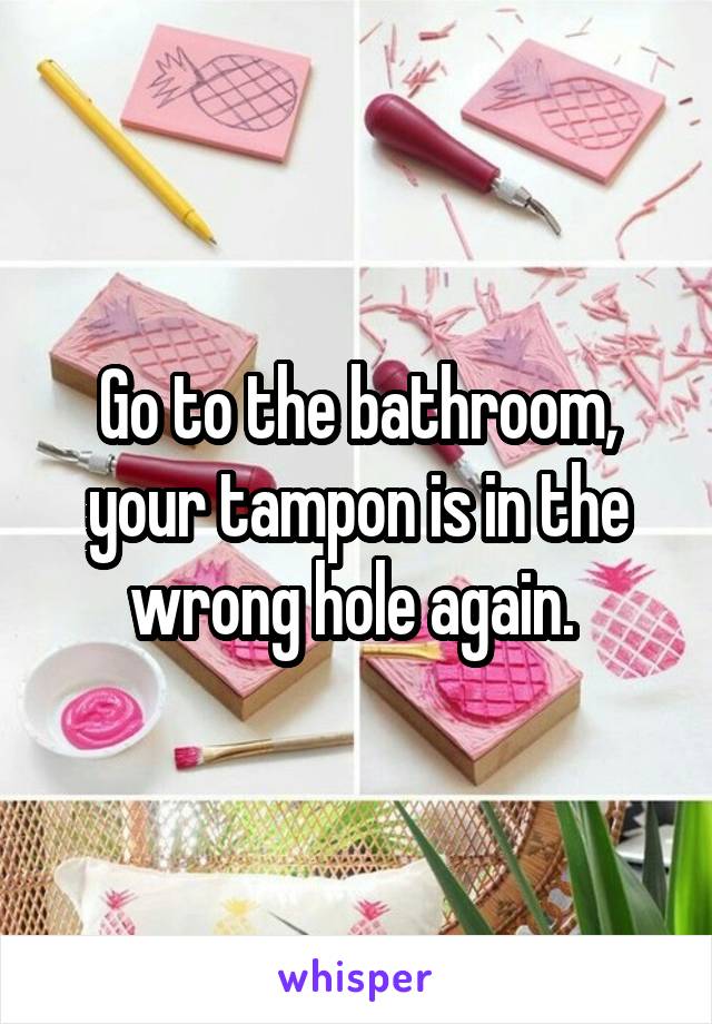 Go to the bathroom, your tampon is in the wrong hole again. 