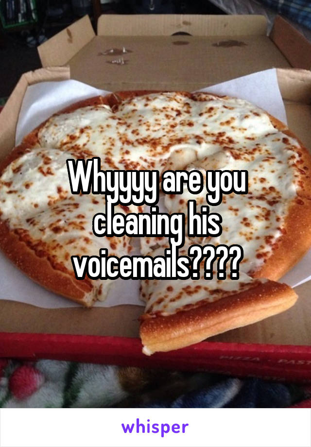 Whyyyy are you cleaning his voicemails????