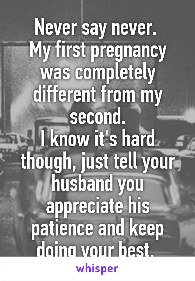 Never say never. 
My first pregnancy was completely different from my second.
I know it's hard though, just tell your husband you appreciate his patience and keep doing your best. 
