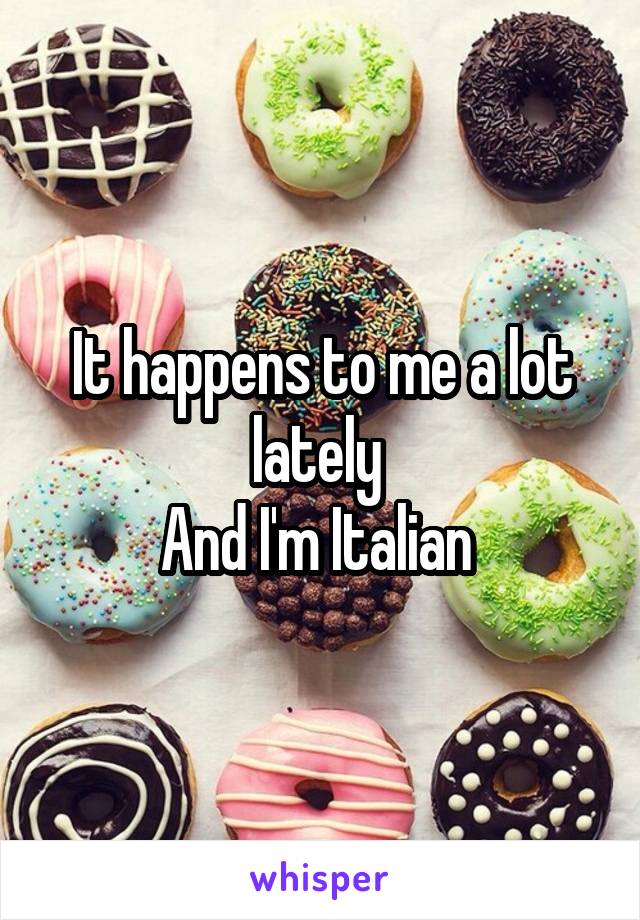 It happens to me a lot lately 
And I'm Italian 