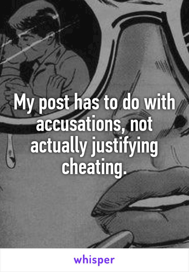 My post has to do with accusations, not actually justifying cheating.
