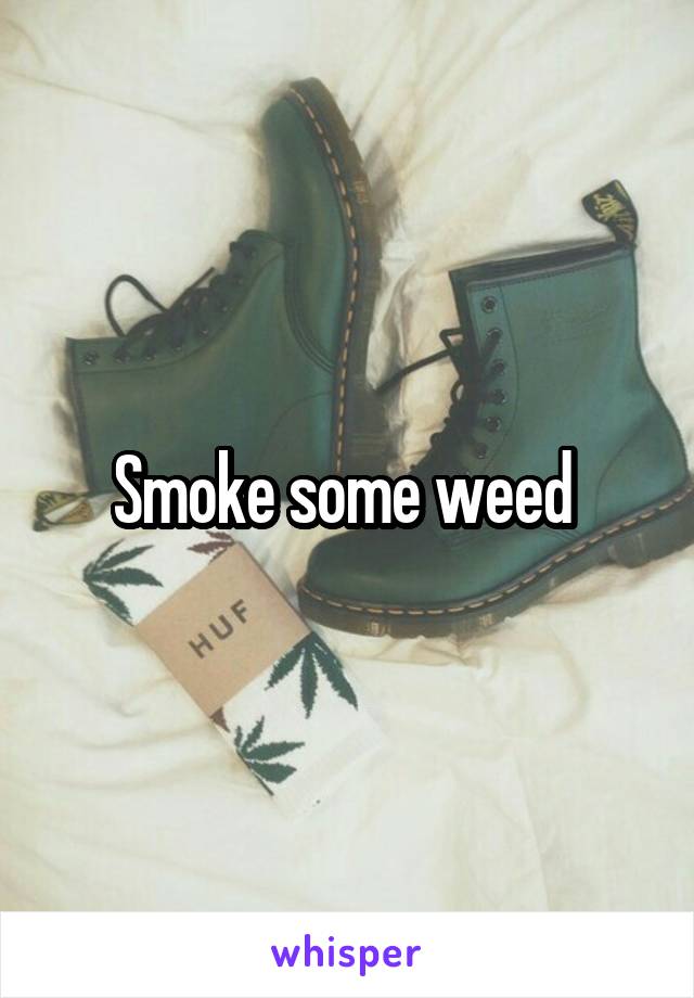 Smoke some weed 