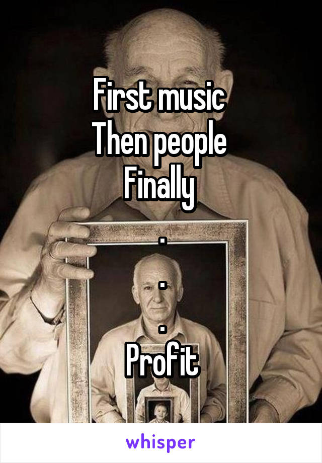 First music 
Then people 
Finally 
.
.
.
Profit