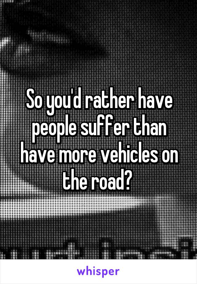 So you'd rather have people suffer than have more vehicles on the road? 