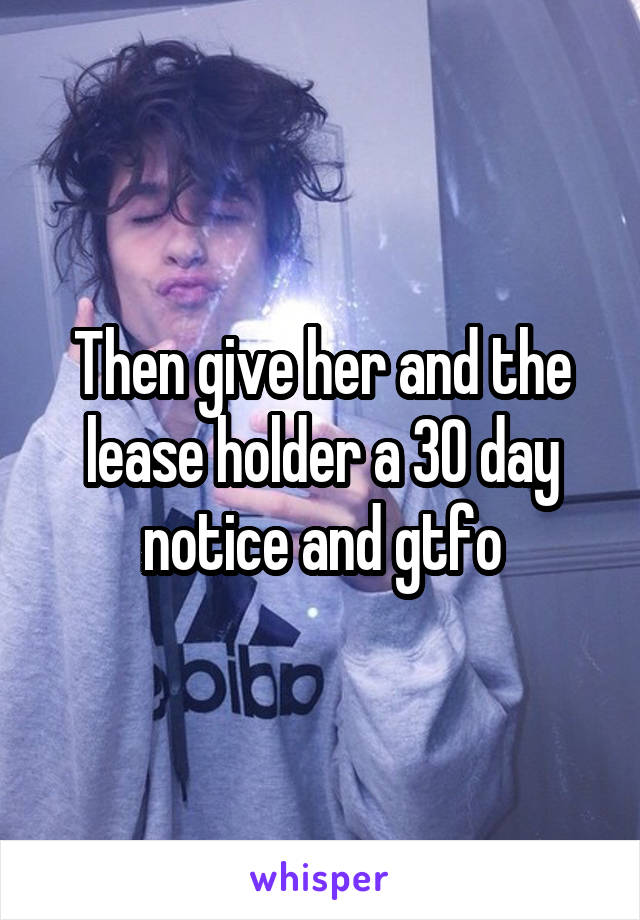 Then give her and the lease holder a 30 day notice and gtfo