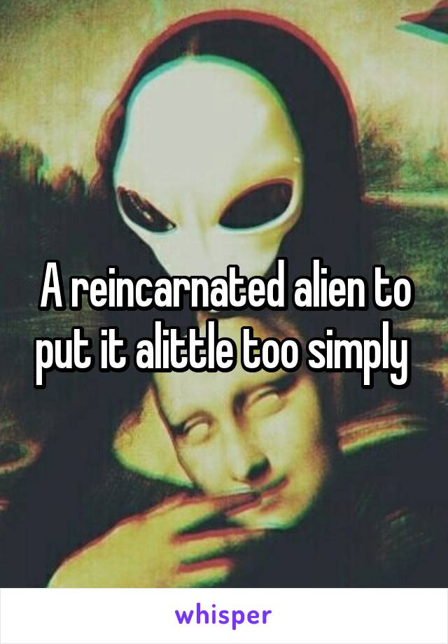 A reincarnated alien to put it alittle too simply 