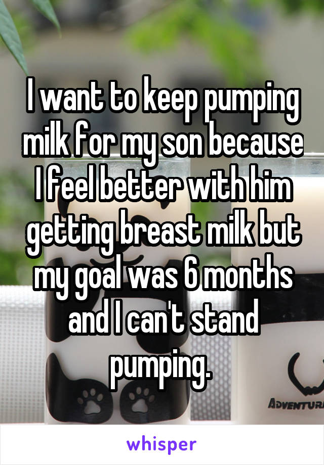 I want to keep pumping milk for my son because I feel better with him getting breast milk but my goal was 6 months and I can't stand pumping. 