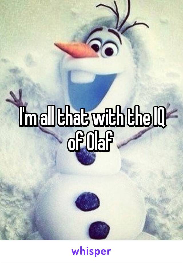 I'm all that with the IQ of Olaf 