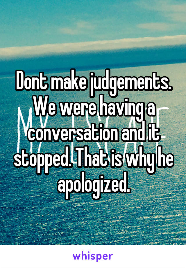Dont make judgements. We were having a conversation and it stopped. That is why he apologized.