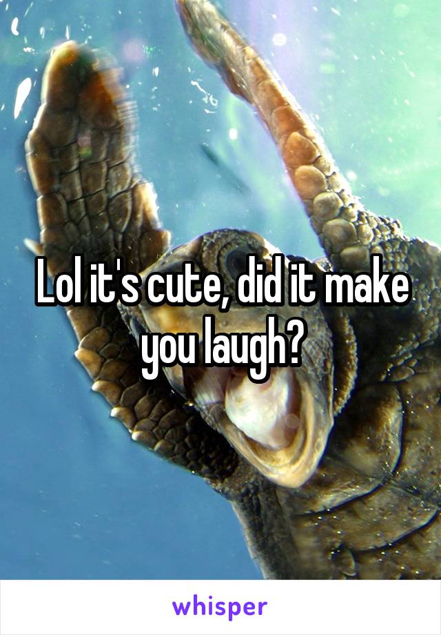 Lol it's cute, did it make you laugh?