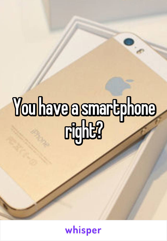 You have a smartphone right?