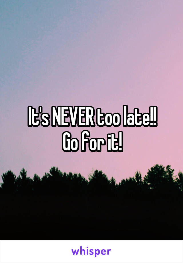 It's NEVER too late!!
Go for it!