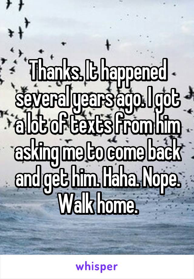 Thanks. It happened several years ago. I got a lot of texts from him asking me to come back and get him. Haha. Nope. Walk home.