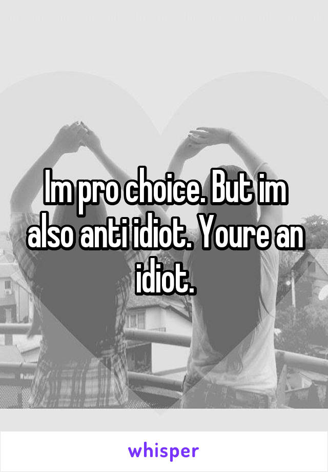 Im pro choice. But im also anti idiot. Youre an idiot.