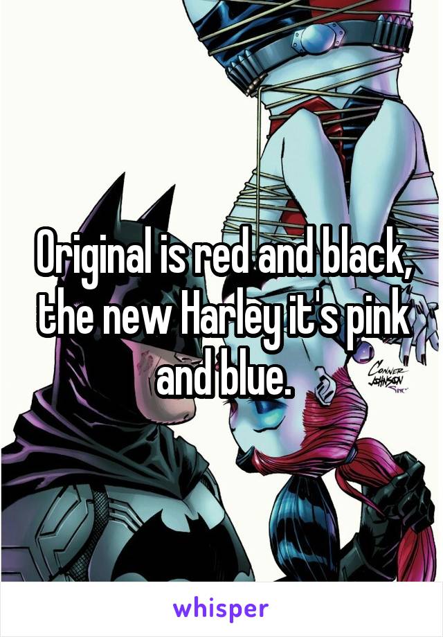 Original is red and black, the new Harley it's pink and blue.