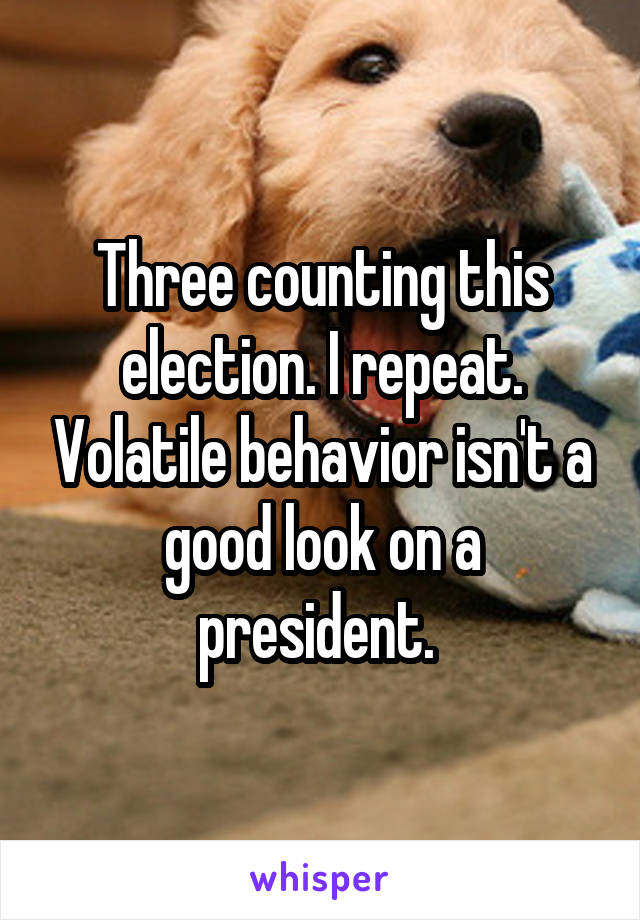 Three counting this election. I repeat. Volatile behavior isn't a good look on a president. 