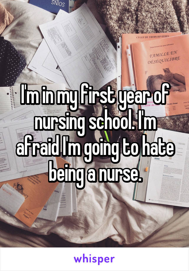 I'm in my first year of nursing school. I'm afraid I'm going to hate being a nurse.