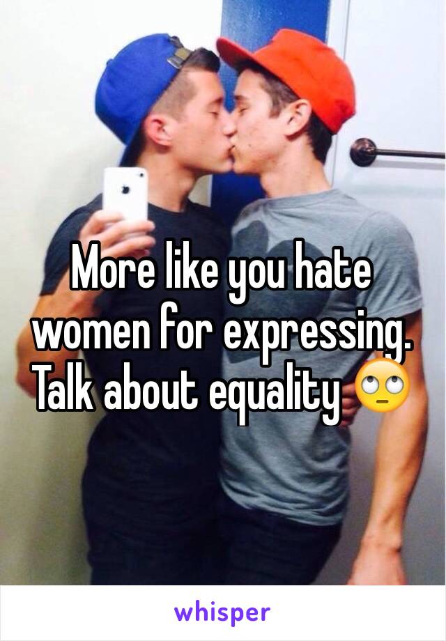 More like you hate women for expressing. Talk about equality 🙄