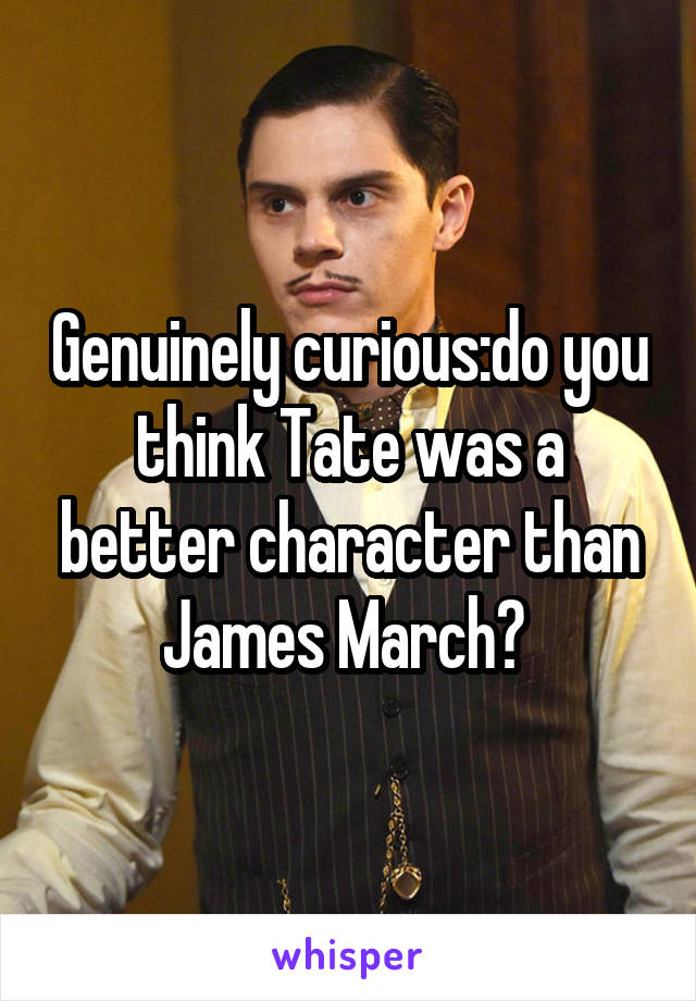 Genuinely curious:do you think Tate was a better character than James March? 
