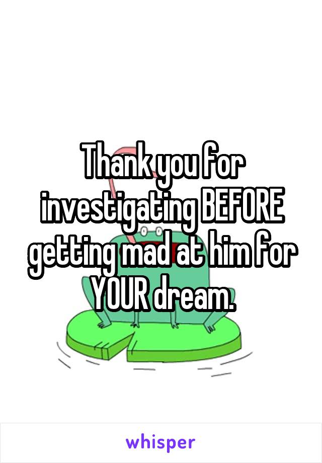 Thank you for investigating BEFORE getting mad at him for YOUR dream.