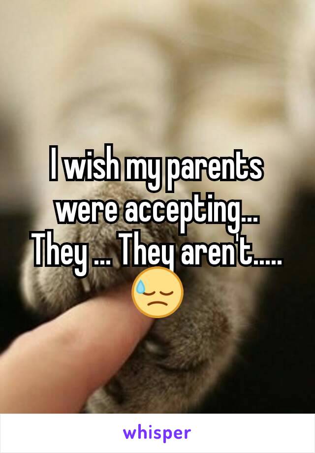 I wish my parents were accepting... They ... They aren't..... 😓