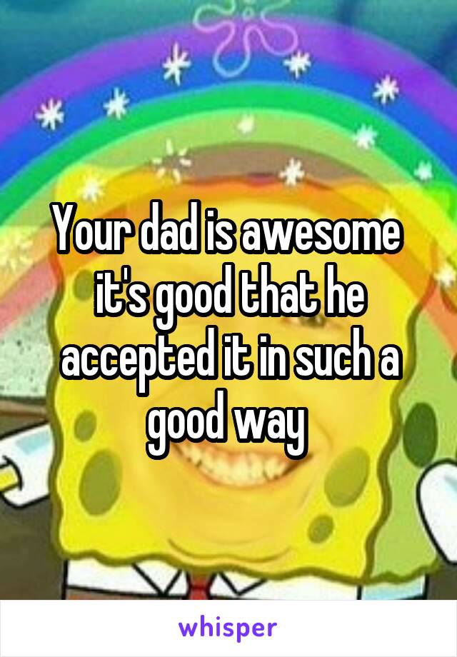 Your dad is awesome 
it's good that he accepted it in such a good way 