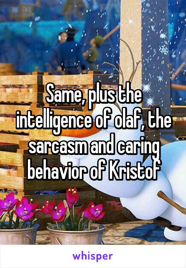 Same, plus the intelligence of olaf, the sarcasm and caring behavior of Kristof