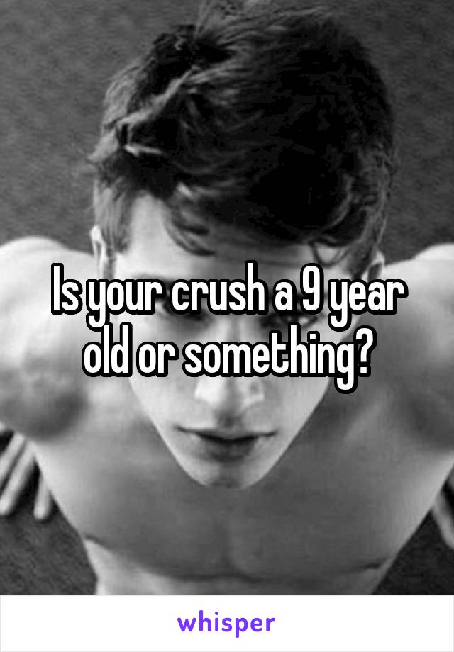 Is your crush a 9 year old or something?