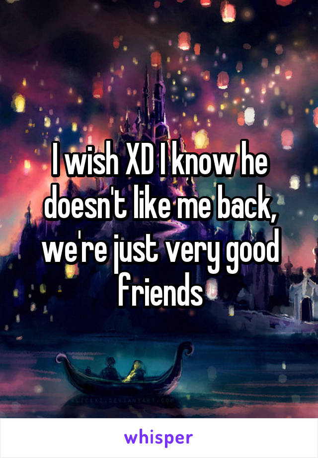 I wish XD I know he doesn't like me back, we're just very good friends