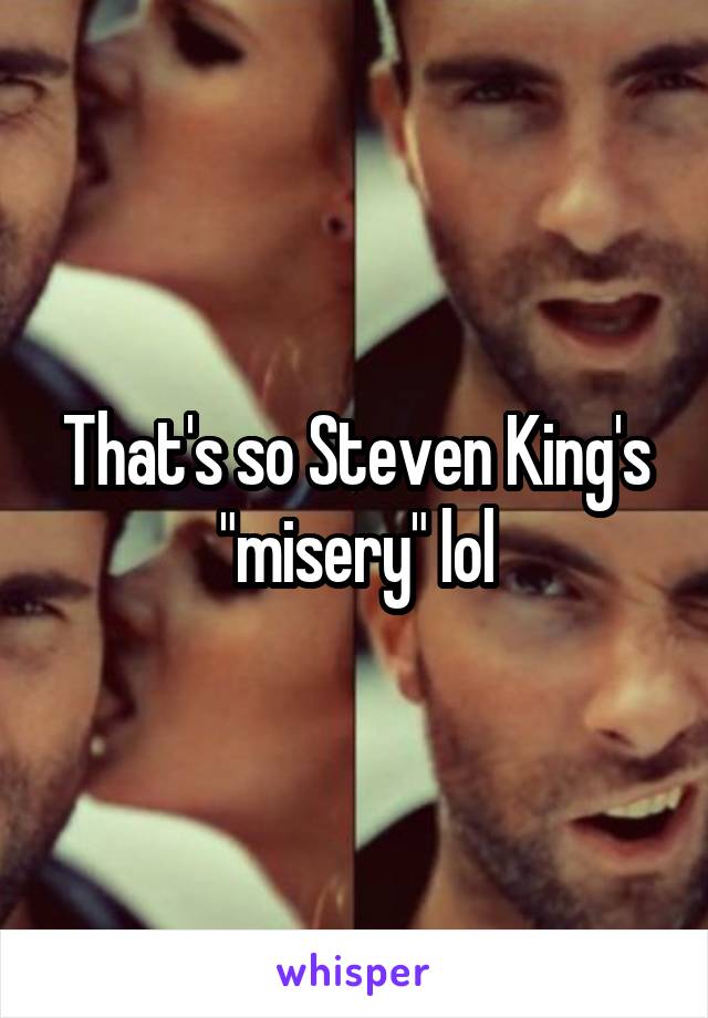 That's so Steven King's "misery" lol