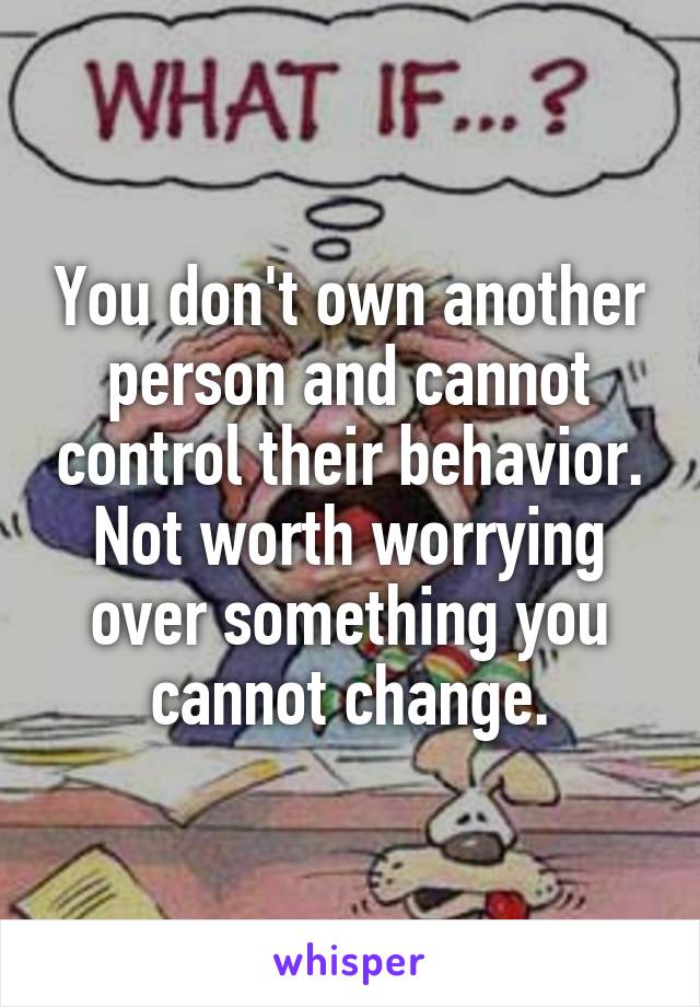 You don't own another person and cannot control their behavior. Not worth worrying over something you cannot change.