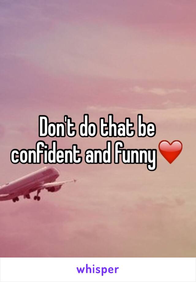 Don't do that be confident and funny❤️