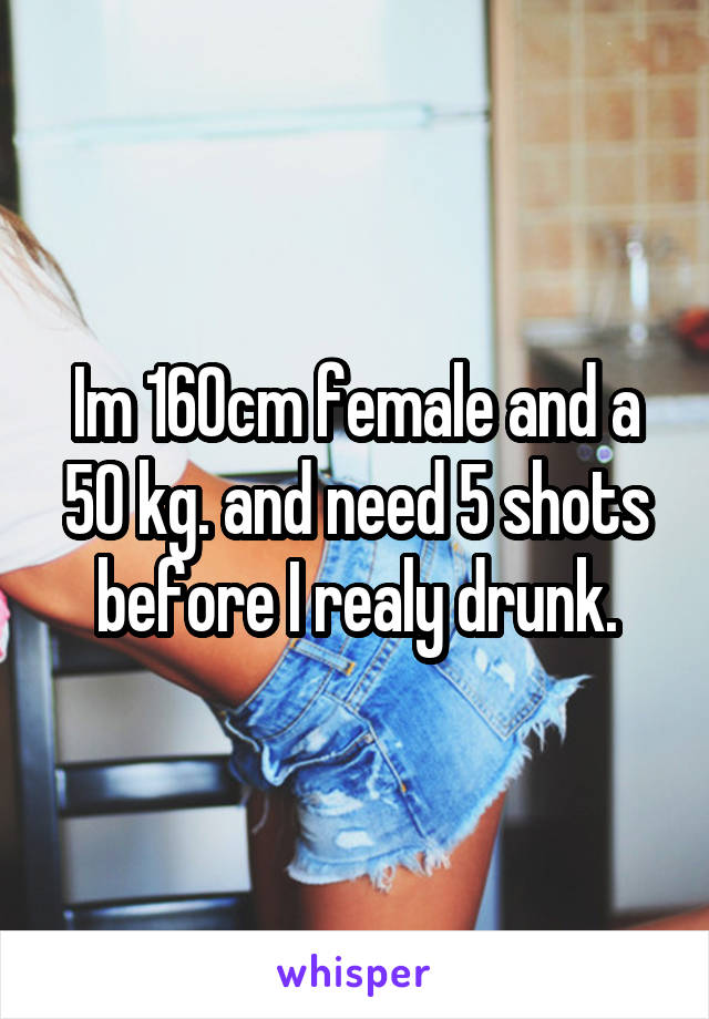 Im 160cm female and a 50 kg. and need 5 shots before I realy drunk.